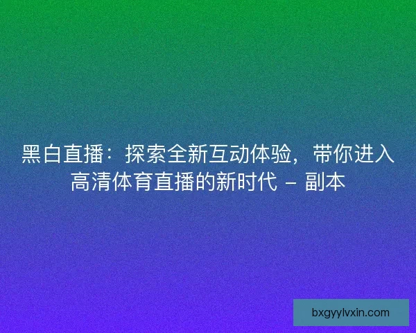 黑白直播：探索全新互动体验，带你进入高清体育直播的新时代 - 副本