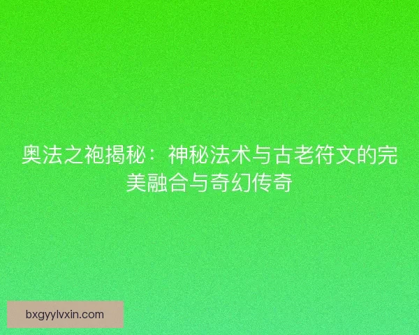 奥法之袍揭秘：神秘法术与古老符文的完美融合与奇幻传奇