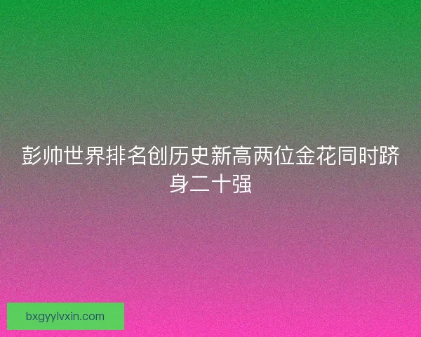 彭帅世界排名创历史新高两位金花同时跻身二十强