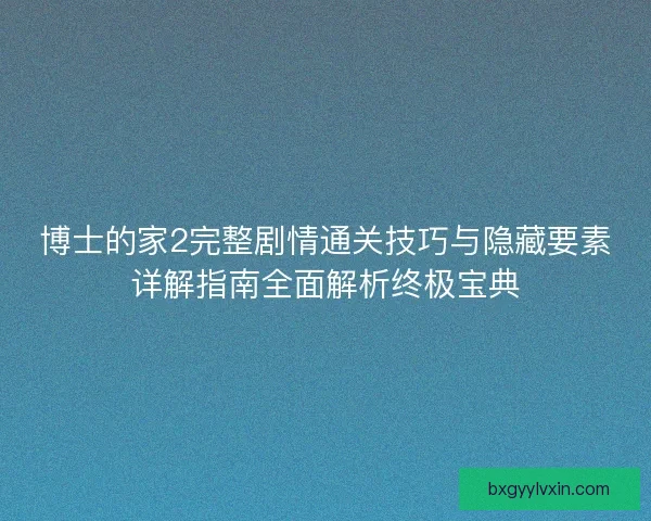 博士的家2完整剧情通关技巧与隐藏要素详解指南全面解析终极宝典