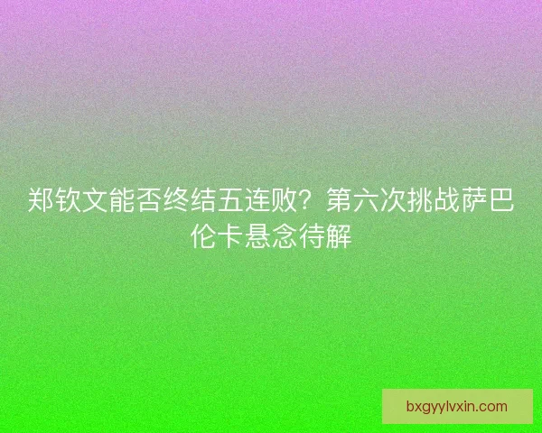郑钦文能否终结五连败？第六次挑战萨巴伦卡悬念待解