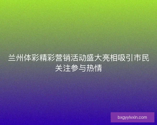 兰州体彩精彩营销活动盛大亮相吸引市民关注参与热情