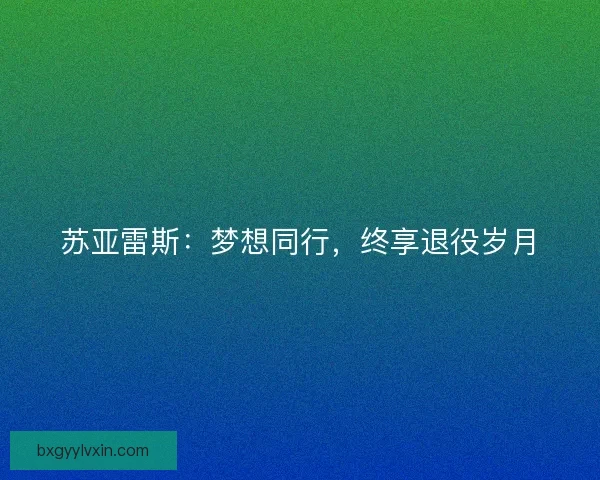 苏亚雷斯：梦想同行，终享退役岁月