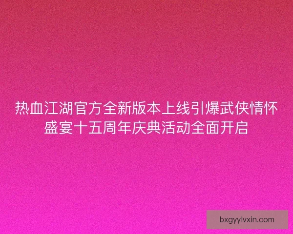 热血江湖官方全新版本上线引爆武侠情怀盛宴十五周年庆典活动全面开启