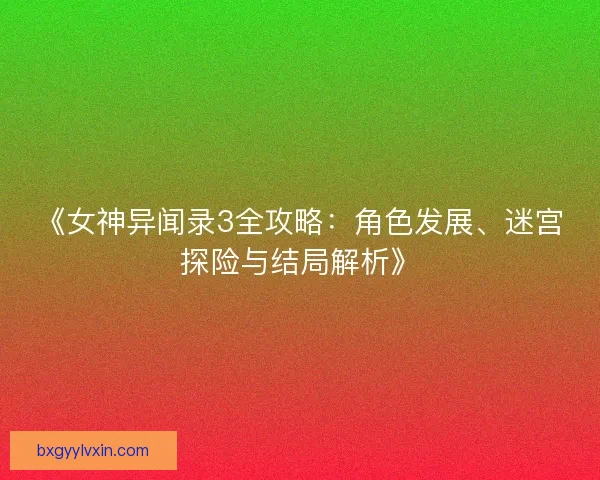《女神异闻录3全攻略：角色发展、迷宫探险与结局解析》
